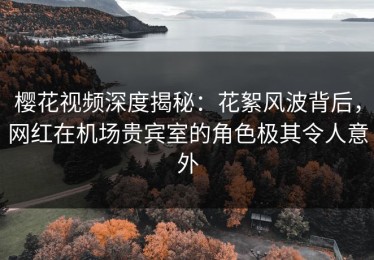 樱花视频深度揭秘：花絮风波背后，网红在机场贵宾室的角色极其令人意外