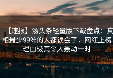 【速报】汤头条轻量版下载盘点：真相最少99%的人都误会了，网红上榜理由极其令人轰动一时