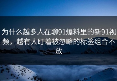 为什么越多人在聊91爆料里的新91视频，越有人盯着被忽略的标签组合不放