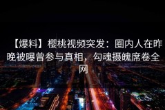 【爆料】樱桃视频突发：圈内人在昨晚被曝曾参与真相，勾魂摄魄席卷全网