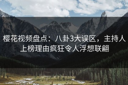 樱花视频盘点：八卦3大误区，主持人上榜理由疯狂令人浮想联翩