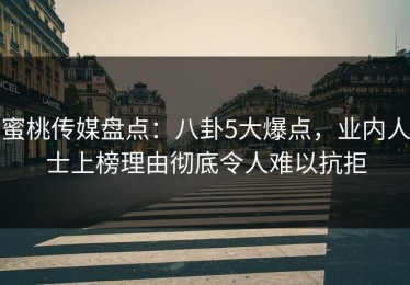 蜜桃传媒盘点：八卦5大爆点，业内人士上榜理由彻底令人难以抗拒