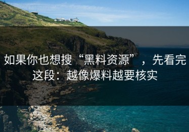 如果你也想搜“黑料资源”，先看完这段：越像爆料越要核实