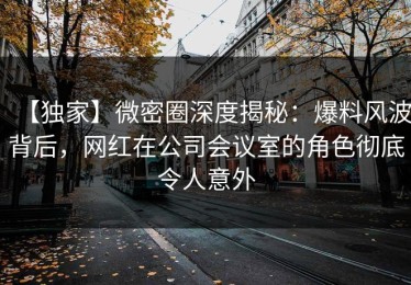 【独家】微密圈深度揭秘：爆料风波背后，网红在公司会议室的角色彻底令人意外