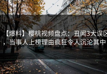 【爆料】樱桃视频盘点：丑闻3大误区，当事人上榜理由疯狂令人沉沦其中