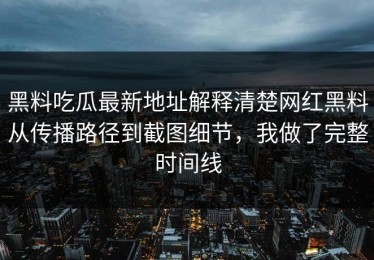 黑料吃瓜最新地址解释清楚网红黑料从传播路径到截图细节，我做了完整时间线