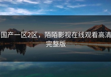 国产一区2区，陌陌影视在线观看高清完整版