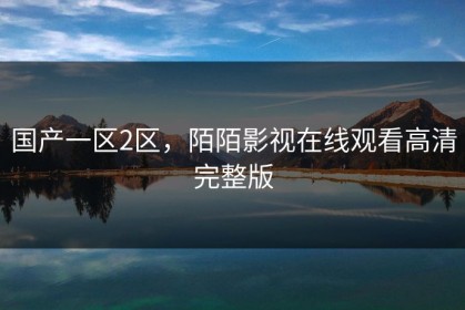 国产一区2区，陌陌影视在线观看高清完整版