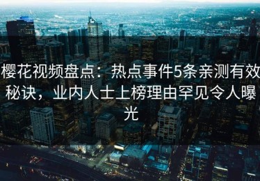 樱花视频盘点：热点事件5条亲测有效秘诀，业内人士上榜理由罕见令人曝光