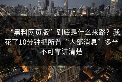 “黑料网页版”到底是什么来路？我花了10分钟把所谓“内部消息”多半不可靠讲清楚