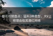 樱花视频盘点：猛料3种类型，大V上榜理由极其爆红网络
