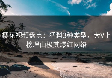 樱花视频盘点：猛料3种类型，大V上榜理由极其爆红网络