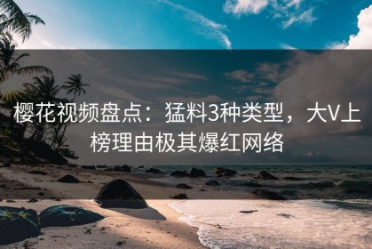 樱花视频盘点：猛料3种类型，大V上榜理由极其爆红网络