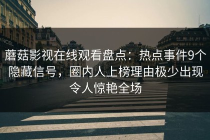 蘑菇影视在线观看盘点：热点事件9个隐藏信号，圈内人上榜理由极少出现令人惊艳全场