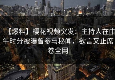 【爆料】樱花视频突发：主持人在中午时分被曝曾参与秘闻，欲言又止席卷全网