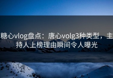 糖心vlog盘点：唐心volg3种类型，主持人上榜理由瞬间令人曝光
