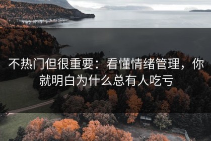 不热门但很重要：看懂情绪管理，你就明白为什么总有人吃亏