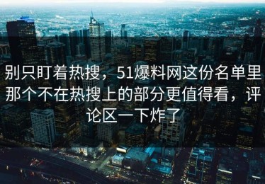 别只盯着热搜，51爆料网这份名单里那个不在热搜上的部分更值得看，评论区一下炸了
