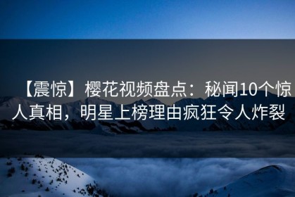 【震惊】樱花视频盘点：秘闻10个惊人真相，明星上榜理由疯狂令人炸裂