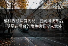 樱桃视频深度揭秘：丑闻风波背后，明星在后台的角色疯狂令人意外