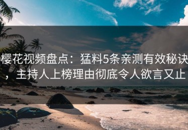 樱花视频盘点：猛料5条亲测有效秘诀，主持人上榜理由彻底令人欲言又止