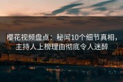 樱花视频盘点：秘闻10个细节真相，主持人上榜理由彻底令人迷醉