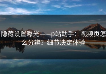 隐藏设置曝光——p站助手：视频页怎么分辨？细节决定体验