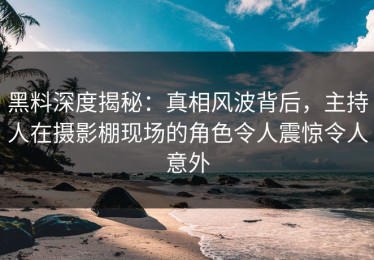 黑料深度揭秘：真相风波背后，主持人在摄影棚现场的角色令人震惊令人意外