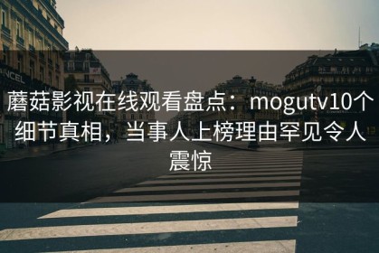 蘑菇影视在线观看盘点：mogutv10个细节真相，当事人上榜理由罕见令人震惊