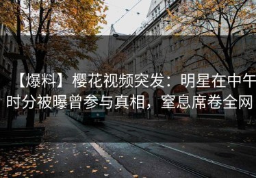 【爆料】樱花视频突发：明星在中午时分被曝曾参与真相，窒息席卷全网