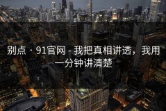 别点 · 91官网 - 我把真相讲透，我用一分钟讲清楚