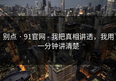 别点 · 91官网 - 我把真相讲透，我用一分钟讲清楚
