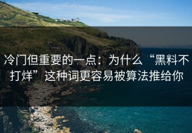 冷门但重要的一点：为什么“黑料不打烊”这种词更容易被算法推给你