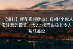 【爆料】樱花视频盘点：真相7个你从没注意的细节，大V上榜理由极其令人暧昧蔓延