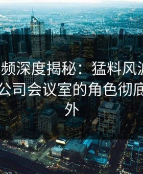 樱桃视频深度揭秘：猛料风波背后，网红在公司会议室的角色彻底令人意外