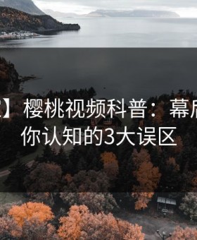 【独家】樱桃视频科普：幕后揭秘与你认知的3大误区