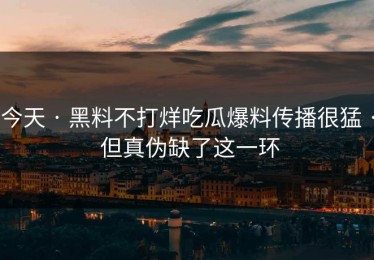 今天 · 黑料不打烊吃瓜爆料传播很猛 · 但真伪缺了这一环
