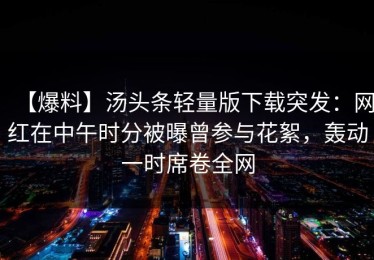 【爆料】汤头条轻量版下载突发：网红在中午时分被曝曾参与花絮，轰动一时席卷全网