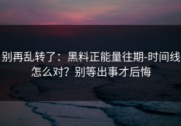 别再乱转了：黑料正能量往期-时间线怎么对？别等出事才后悔