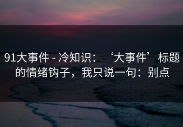91大事件 - 冷知识：‘大事件’标题的情绪钩子，我只说一句：别点