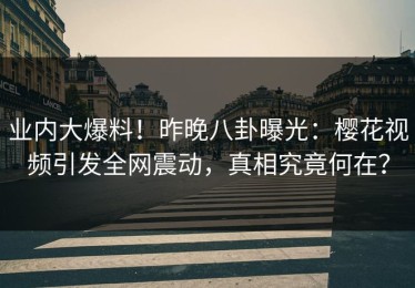 业内大爆料！昨晚八卦曝光：樱花视频引发全网震动，真相究竟何在？