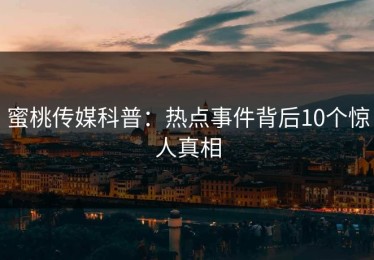 蜜桃传媒科普：热点事件背后10个惊人真相