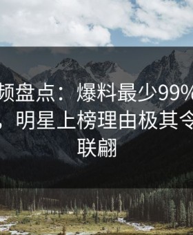樱桃视频盘点：爆料最少99%的人都误会了，明星上榜理由极其令人浮想联翩