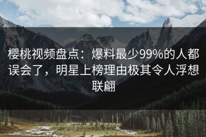 樱桃视频盘点：爆料最少99%的人都误会了，明星上榜理由极其令人浮想联翩