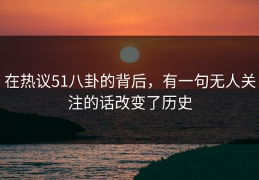 在热议51八卦的背后，有一句无人关注的话改变了历史