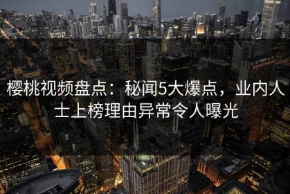 樱桃视频盘点：秘闻5大爆点，业内人士上榜理由异常令人曝光