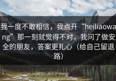 我一度不敢相信，我点开“heiliaowang”那一刻就觉得不对，我问了做安全的朋友，答案更扎心（给自己留退路）