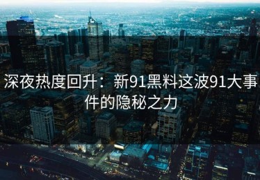深夜热度回升：新91黑料这波91大事件的隐秘之力