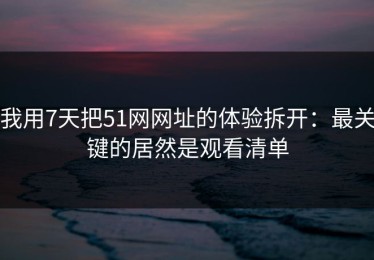 我用7天把51网网址的体验拆开：最关键的居然是观看清单