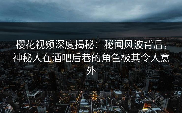 樱花视频深度揭秘：秘闻风波背后，神秘人在酒吧后巷的角色极其令人意外